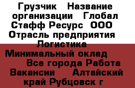 Грузчик › Название организации ­ Глобал Стафф Ресурс, ООО › Отрасль предприятия ­ Логистика › Минимальный оклад ­ 25 000 - Все города Работа » Вакансии   . Алтайский край,Рубцовск г.